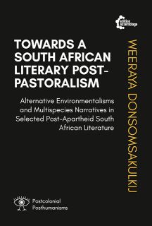 Towards A South African Literary Post-Pastoralism - Alternative Environmentalisms and Multispecies Narratives in Selected Post-Apartheid South African Literature | Weeraya Donsomsakulkij