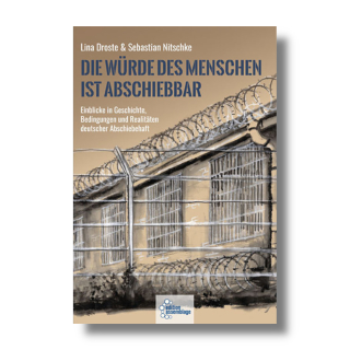 Die Würde des Menschen ist abschiebbar - Einblicke in Geschichte, Bedingungen und Realitäten deutscher Abschiebehaft | Lina Droste & Sebastian Nitschke